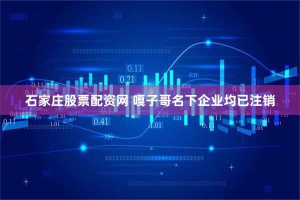 石家庄股票配资网 嘎子哥名下企业均已注销