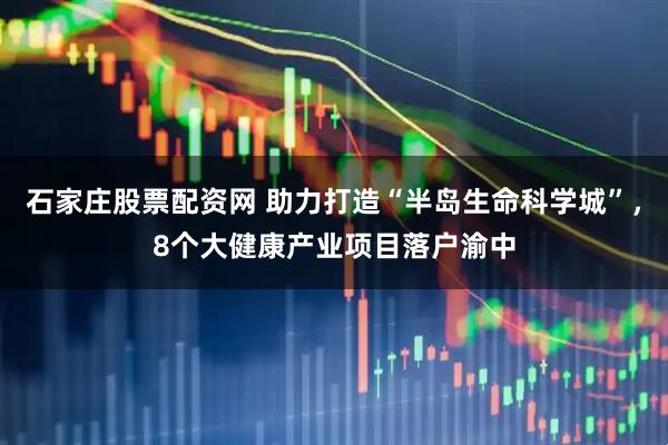 石家庄股票配资网 助力打造“半岛生命科学城”，8个大健康产业项目落户渝中