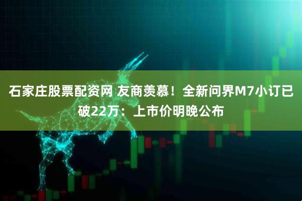 石家庄股票配资网 友商羡慕！全新问界M7小订已破22万：上市价明晚公布