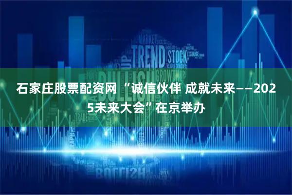 石家庄股票配资网 “诚信伙伴 成就未来——2025未来大会”在京举办