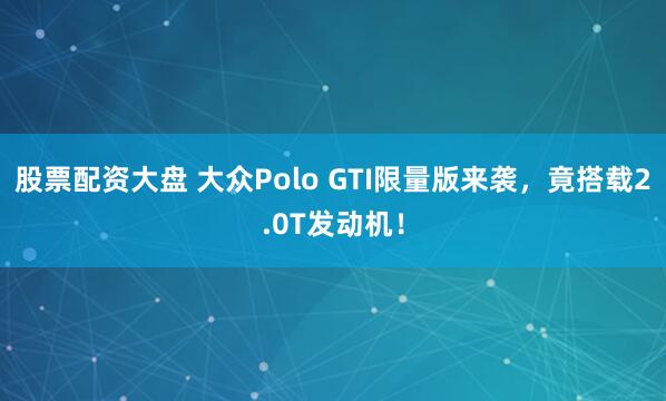 股票配资大盘 大众Polo GTI限量版来袭，竟搭载2.0T发动机！