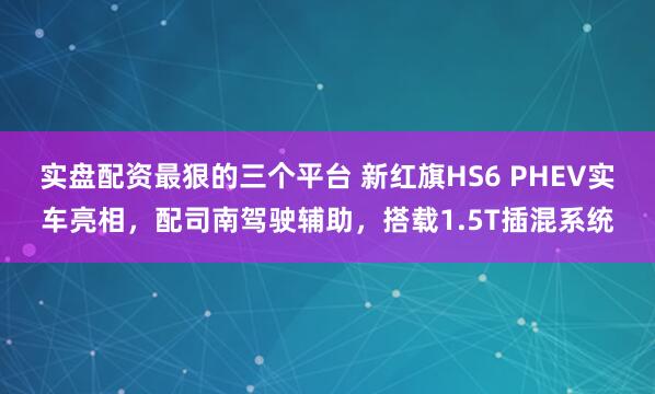 实盘配资最狠的三个平台 新红旗HS6 PHEV实车亮相，配司南驾驶辅助，搭载1.5T插混系统