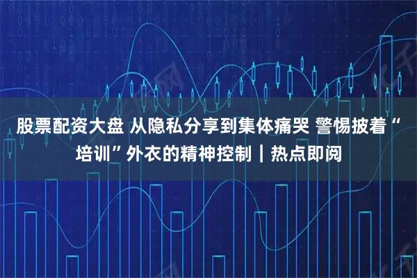 股票配资大盘 从隐私分享到集体痛哭 警惕披着“培训”外衣的精神控制｜热点即阅