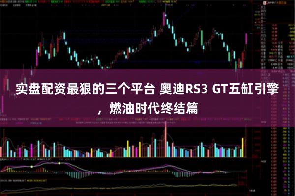 实盘配资最狠的三个平台 奥迪RS3 GT五缸引擎，燃油时代终结篇