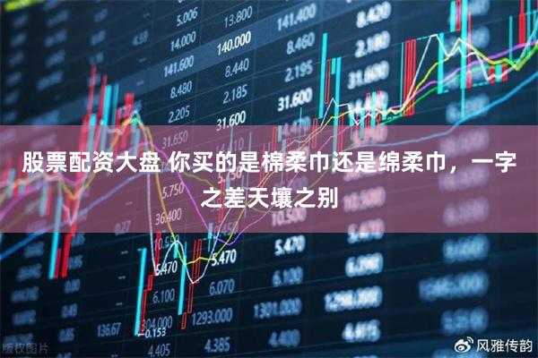 股票配资大盘 你买的是棉柔巾还是绵柔巾，一字之差天壤之别
