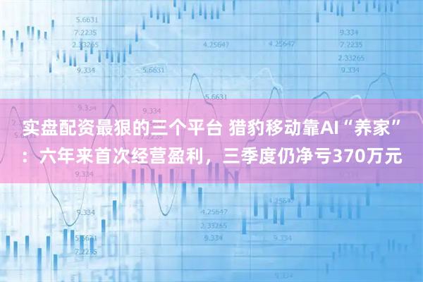 实盘配资最狠的三个平台 猎豹移动靠AI“养家”：六年来首次经营盈利，三季度仍净亏370万元
