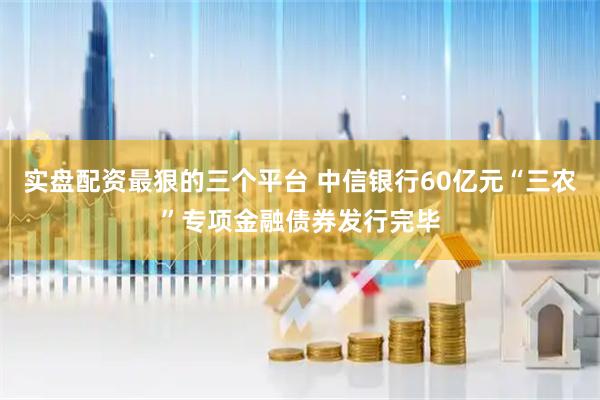 实盘配资最狠的三个平台 中信银行60亿元“三农”专项金融债券发行完毕