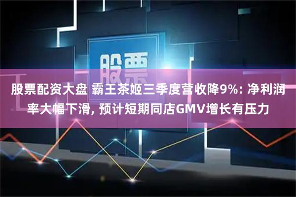 股票配资大盘 霸王茶姬三季度营收降9%: 净利润率大幅下滑, 预计短期同店GMV增长有压力