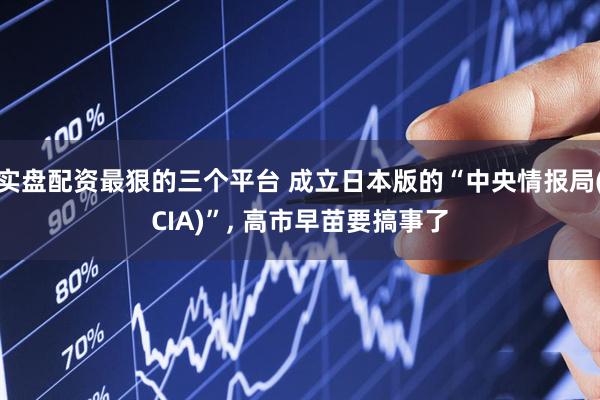实盘配资最狠的三个平台 成立日本版的“中央情报局(CIA)”, 高市早苗要搞事了