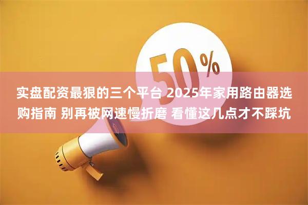 实盘配资最狠的三个平台 2025年家用路由器选购指南 别再被网速慢折磨 看懂这几点才不踩坑