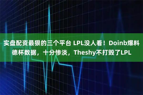 实盘配资最狠的三个平台 LPL没人看！Doinb爆料德杯数据，十分惨淡，Theshy不打毁了LPL