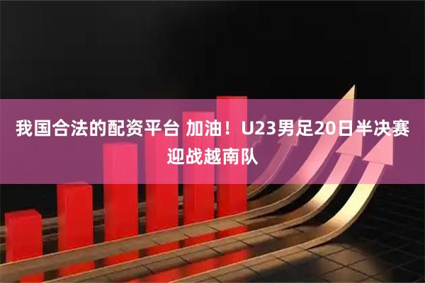 我国合法的配资平台 加油！U23男足20日半决赛迎战越南队