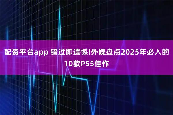 配资平台app 错过即遗憾!外媒盘点2025年必入的10款PS5佳作