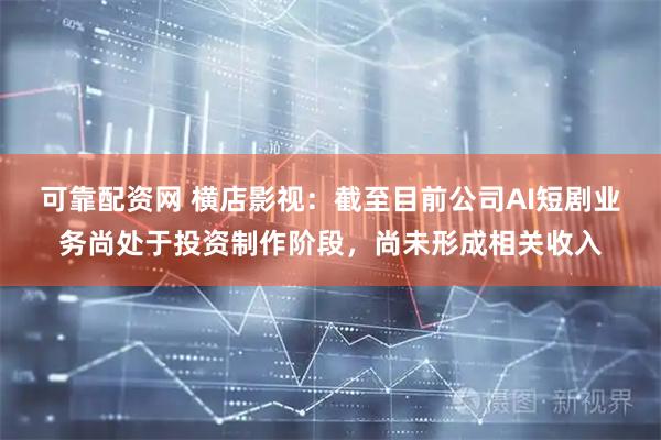 可靠配资网 横店影视：截至目前公司AI短剧业务尚处于投资制作阶段，尚未形成相关收入