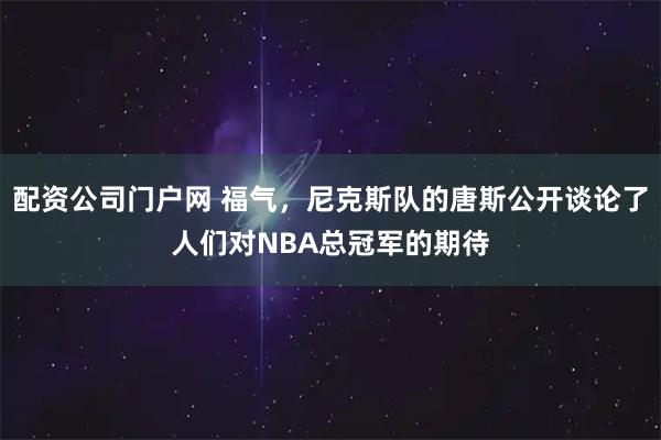 配资公司门户网 福气，尼克斯队的唐斯公开谈论了人们对NBA总冠军的期待