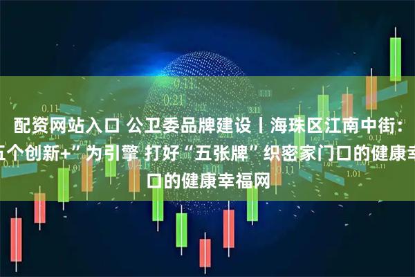 配资网站入口 公卫委品牌建设丨海珠区江南中街：以“五个创新+”为引擎 打好“五张牌”织密家门口的健康幸福网