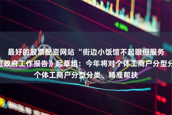 最好的股票配资网站 “街边小饭馆不起眼但服务千家万户”，《政府工作报告》起草组：今年将对个体工商户分型分类、精准帮扶