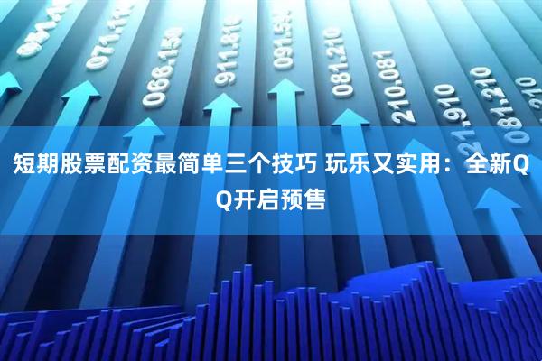 短期股票配资最简单三个技巧 玩乐又实用：全新QQ开启预售
