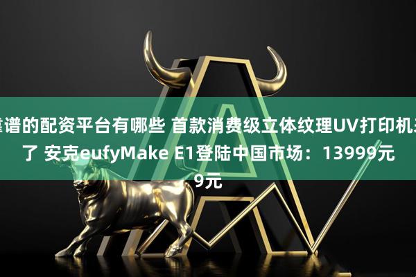靠谱的配资平台有哪些 首款消费级立体纹理UV打印机来了 安克eufyMake E1登陆中国市场：13999元