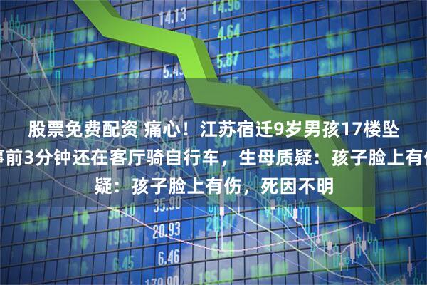 股票免费配资 痛心！江苏宿迁9岁男孩17楼坠楼身亡，出事前3分钟还在客厅骑自行车，生母质疑：孩子脸上有伤，死因不明