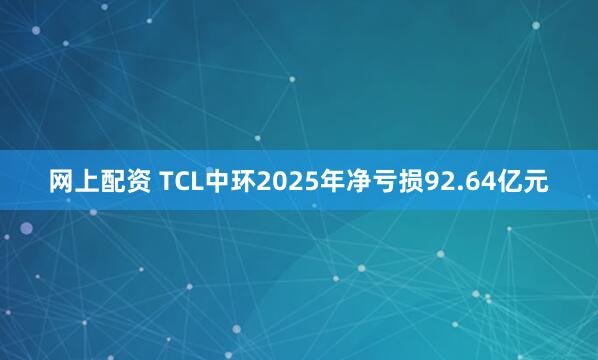 网上配资 TCL中环2025年净亏损92.64亿元
