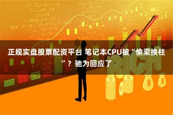 正规实盘股票配资平台 笔记本CPU被“偷梁换柱”？驰为回应了