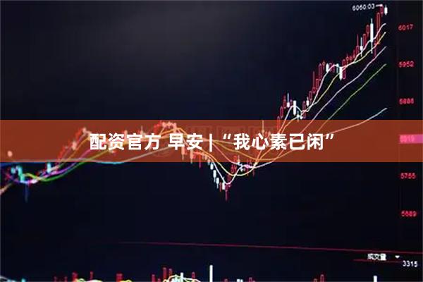 配资官方 早安 | “我心素已闲”