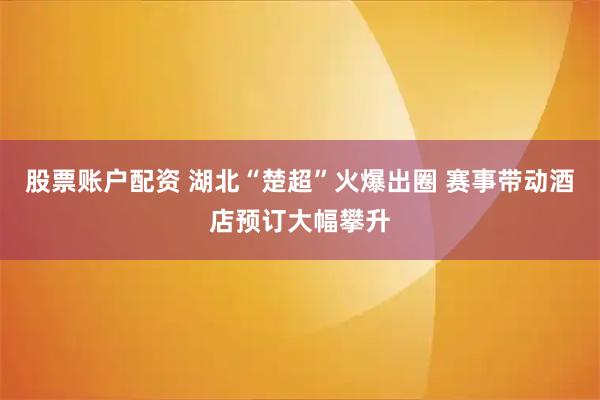 股票账户配资 湖北“楚超”火爆出圈 赛事带动酒店预订大幅攀升
