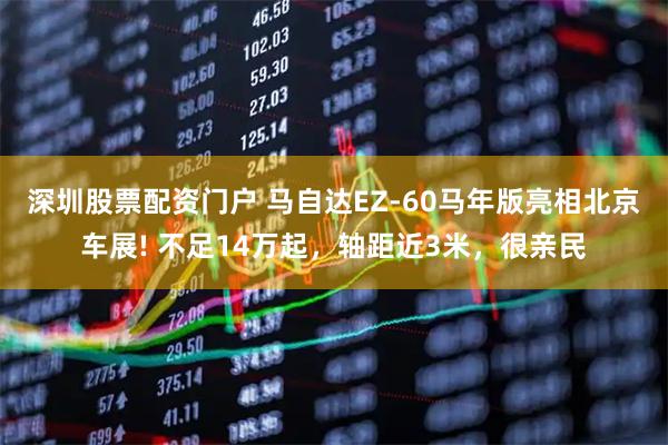 深圳股票配资门户 马自达EZ-60马年版亮相北京车展! 不足14万起，轴距近3米，很亲民