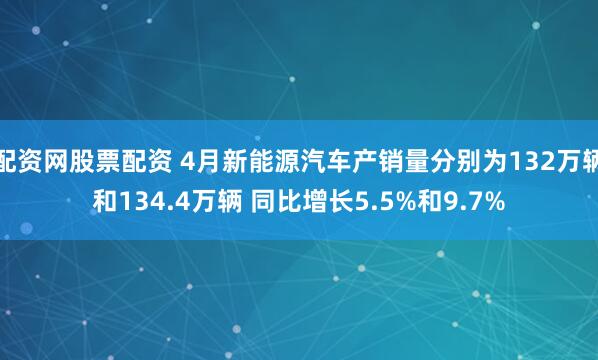 配资网股票配资 4月新能源汽车产销量分别为132万辆和134.4万辆 同比增长5.5%和9.7%