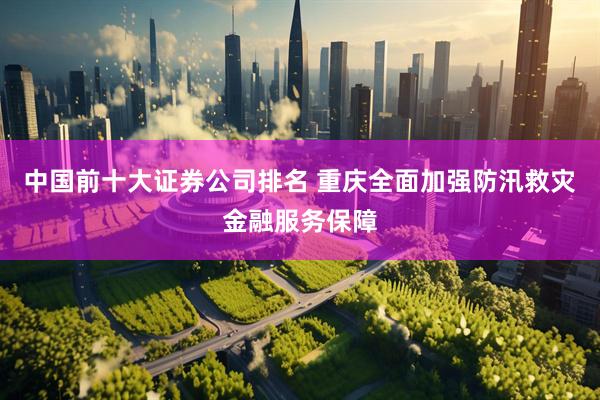 中国前十大证券公司排名 重庆全面加强防汛救灾金融服务保障