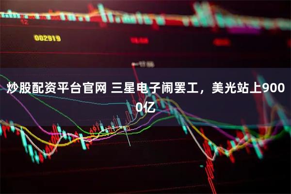 炒股配资平台官网 三星电子闹罢工，美光站上9000亿
