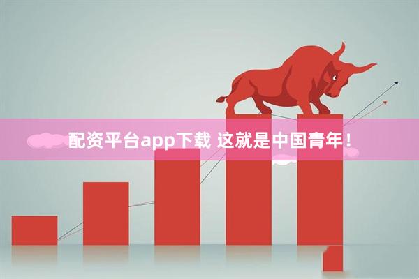 配资平台app下载 这就是中国青年！