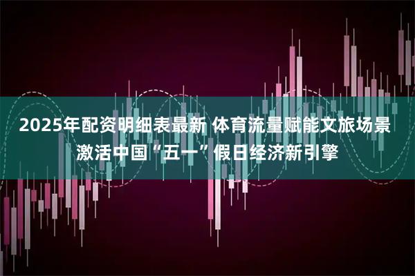 2025年配资明细表最新 体育流量赋能文旅场景 激活中国“五一”假日经济新引擎