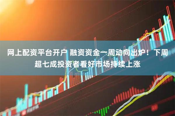 网上配资平台开户 融资资金一周动向出炉！下周超七成投资者看好市场持续上涨