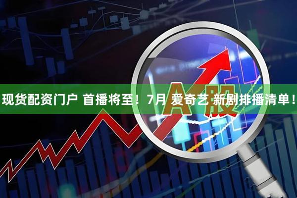 现货配资门户 首播将至！7月 爱奇艺 新剧排播清单！