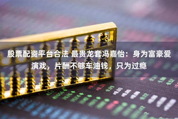 股票配资平台合法 最贵龙套冯嘉怡：身为富豪爱演戏，片酬不够车油钱，只为过瘾