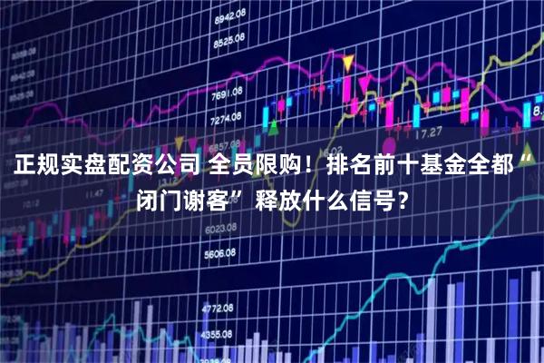 正规实盘配资公司 全员限购！排名前十基金全都“闭门谢客” 释放什么信号？