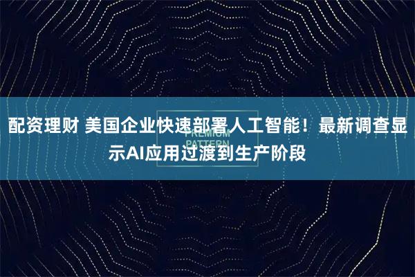 配资理财 美国企业快速部署人工智能！最新调查显示AI应用过渡到生产阶段