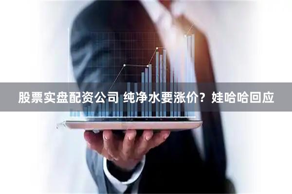 股票实盘配资公司 纯净水要涨价？娃哈哈回应