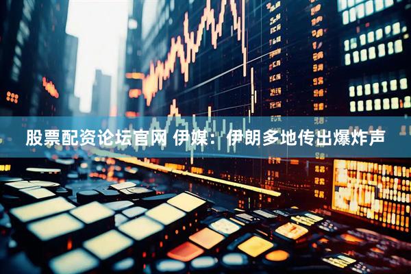股票配资论坛官网 伊媒：伊朗多地传出爆炸声