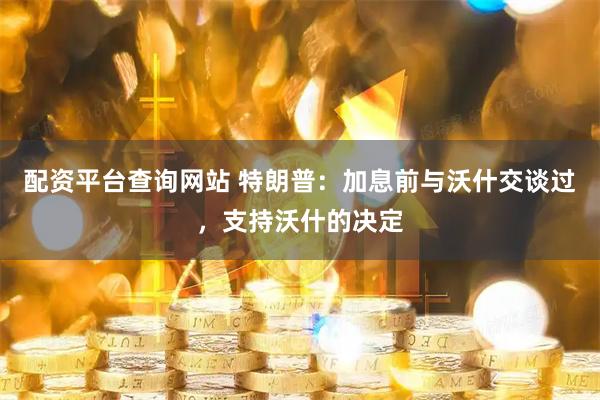 配资平台查询网站 特朗普：加息前与沃什交谈过，支持沃什的决定