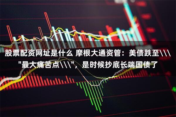 股票配资网址是什么 摩根大通资管：美债跌至\＂最大痛苦点\＂，是时候抄底长端国债了