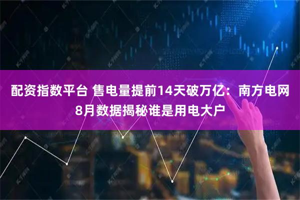 配资指数平台 售电量提前14天破万亿：南方电网8月数据揭秘谁是用电大户