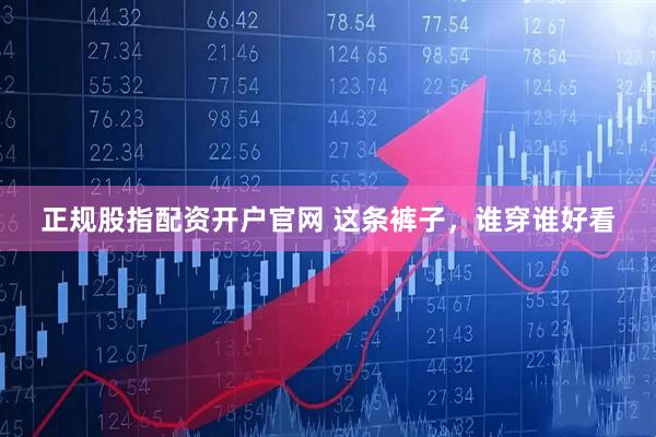 正规股指配资开户官网 这条裤子，谁穿谁好看